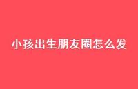 小孩出生朋友圈怎么发69句汇总 小孩出生朋友圈怎么发69句汇总