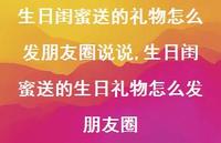 生日闺蜜送的生日礼物怎么发朋友圈(100句) 生日闺蜜送的生日礼物怎么发朋友圈(100句)
