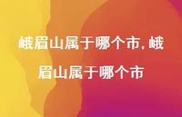 峨眉山属于哪个市【100句文案】 峨眉山属于哪个市【100句文案】