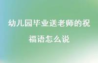 幼儿园毕业送老师的祝福语怎么说合集65句精选 幼儿园毕业送老师的祝福语怎么说合集65句精选