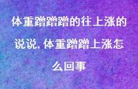 体重蹭蹭上涨怎么回事(100句) 体重蹭蹭上涨怎么回事(100句)