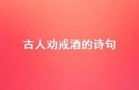 古人劝戒酒的诗句(精选61句) 古人劝戒酒的诗句(精选61句)