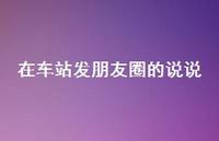 在车站发朋友圈的说说【100句精选短句合集】 在车站发朋友圈的说说【100句精选短句合集】