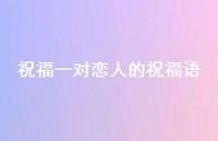 祝福一对恋人的祝福语合集63句精选 祝福一对恋人的祝福语合集63句精选