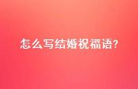 怎么写结婚祝福语?合集60句精选 怎么写结婚祝福语?合集60句精选