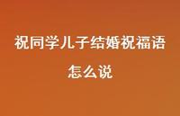 祝同学儿子结婚祝福语怎么说合集63句精选 祝同学儿子结婚祝福语怎么说合集63句精选