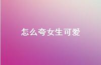 怎么夸女生可爱67句汇总