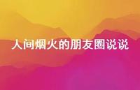 人间烟火的朋友圈说说43句汇总 人间烟火的朋友圈说说43句汇总