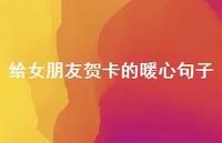 给女朋友贺卡的暖心句子38句汇总 给女朋友贺卡的暖心句子38句汇总