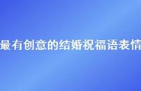 最有创意的结婚祝福语表情合集60句精选 最有创意的结婚祝福语表情合集60句精选