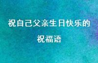 祝自己父亲生日快乐的祝福语合集72句精选 祝自己父亲生日快乐的祝福语合集72句精选
