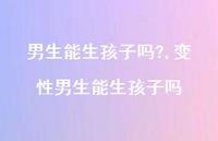 变性男生能生孩子吗【100句文案】 变性男生能生孩子吗【100句文案】