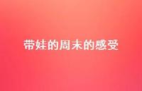 带娃的周末的感受50句汇总 带娃的周末的感受50句汇总