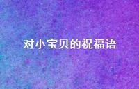 对小宝贝的祝福语37句汇总 对小宝贝的祝福语37句汇总