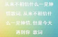 从来不相信什么一见钟情,但是今天遇到你 歌词(100句) 从来不相信什么一见钟情,但是今天遇到你 歌词(100句)