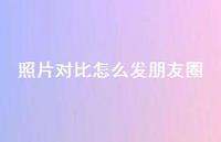 照片对比怎么发朋友圈65句汇总 照片对比怎么发朋友圈65句汇总