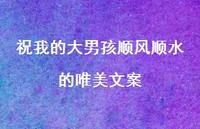 祝我的大男孩顺风顺水的唯美文案【100句精选短句合集】 祝我的大男孩顺风顺水的唯美文案【100句精选短句合集】