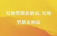 写给男朋友的话【精品文案100句】 写给男朋友的话【精品文案100句】