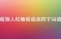 祝别人结婚祝福语四字词语合集47句精选