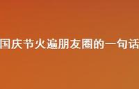 国庆节火遍朋友圈的一句话45句汇总 国庆节火遍朋友圈的一句话45句汇总