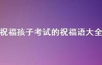 祝福孩子考试的祝福语大全合集71句精选 祝福孩子考试的祝福语大全合集71句精选