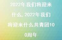 2022年我们将迎来什么共青团100周年【精品文案100句】