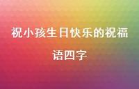 祝小孩生日快乐的祝福语四字合集57句精选 祝小孩生日快乐的祝福语四字合集57句精选