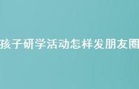 孩子研学活动怎样发朋友圈【100句精选短句合集】 孩子研学活动怎样发朋友圈【100句精选短句合集】