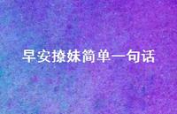 早安撩妹简单一句话45句汇总 早安撩妹简单一句话45句汇总