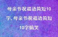 母亲节祝福语简短10字搞笑【100句文案精选】 母亲节祝福语简短10字搞笑【100句文案精选】
