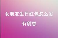 女朋友生日红包怎么发有创意【100句精选短句合集】 女朋友生日红包怎么发有创意【100句精选短句合集】