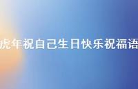 虎年祝自己生日快乐祝福语合集72句精选 虎年祝自己生日快乐祝福语合集72句精选