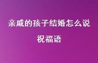 亲戚的孩子结婚怎么说祝福语合集57句精选 亲戚的孩子结婚怎么说祝福语合集57句精选