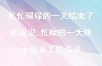 忙碌的一天终于结束了的说说【精选100句】 忙碌的一天终于结束了的说说【精选100句】