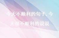 今天很不顺利的说说【精选100句】 今天很不顺利的说说【精选100句】