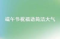 端午节祝福语简洁大气63句汇总 端午节祝福语简洁大气63句汇总