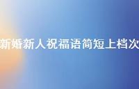 新婚新人祝福语简短上档次合集75句精选 新婚新人祝福语简短上档次合集75句精选