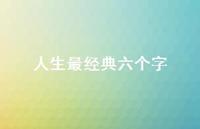 人生最经典六个字(精选52句) 人生最经典六个字(精选52句)