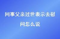 同事父亲过世表示去慰问怎么说55句汇总 同事父亲过世表示去慰问怎么说55句汇总