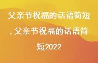 父亲节祝福的话语简短2022【精品文案100句】