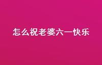 怎么祝老婆六一快乐【100句精选短句合集】 怎么祝老婆六一快乐【100句精选短句合集】