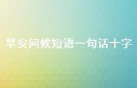 早安问候短语一句话十字69句汇总 早安问候短语一句话十字69句汇总