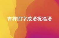 吉祥四字成语祝福语合集70句精选 吉祥四字成语祝福语合集70句精选