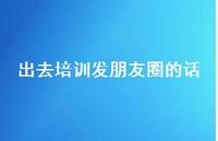 出去培训发朋友圈的话【100句精选短句合集】 出去培训发朋友圈的话【100句精选短句合集】