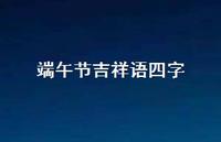 端午节吉祥语四字50句汇总 端午节吉祥语四字50句汇总