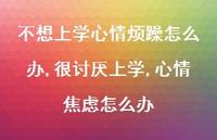 很讨厌上学,心情焦虑怎么办【100句文案】 很讨厌上学,心情焦虑怎么办【100句文案】