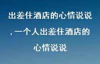 一个人出差住酒店的心情说说(100句) 一个人出差住酒店的心情说说(100句)