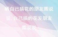 自己插的花发朋友圈说说(100句)