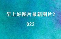 早上好图片较新图片202236句汇总 早上好图片较新图片202236句汇总