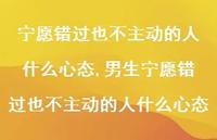 男生宁愿错过也不主动的人什么心态(100句) 男生宁愿错过也不主动的人什么心态(100句)